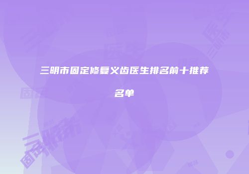 三明市固定修复义齿医生排名前十推荐名单