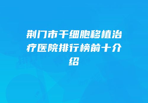 荆门市干细胞移植治疗医院排行榜前十介绍