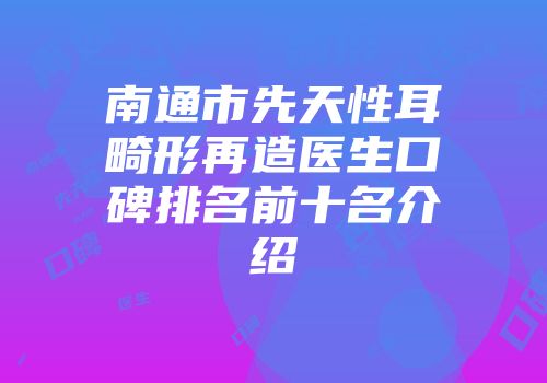 南通市先天性耳畸形再造医生口碑排名前十名介绍