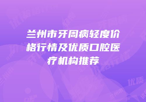 兰州市牙周病轻度价格行情及优质口腔医疗机构推荐