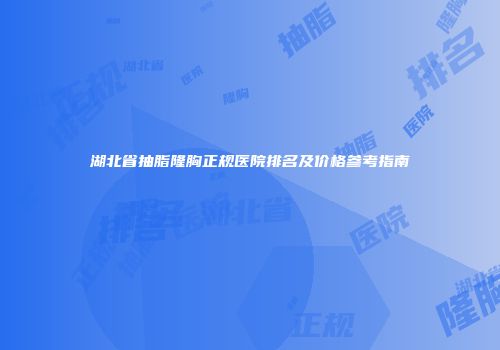 湖北省抽脂隆胸正规医院排名及价格参考指南