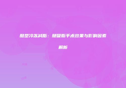 酷塑冷冻减脂：腿吸脂手术效果与影响因素解析