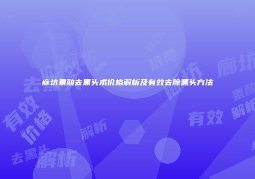 廊坊果酸去黑头术价格解析及有效去除黑头方法