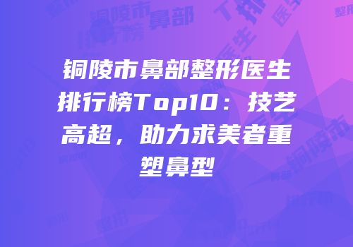 铜陵市鼻部整形医生排行榜Top10：技艺高超，助力求美者重塑鼻型