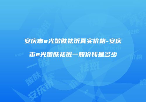 安庆市e光嫩肤祛斑真实价格-安庆市e光嫩肤祛斑一般价钱是多少