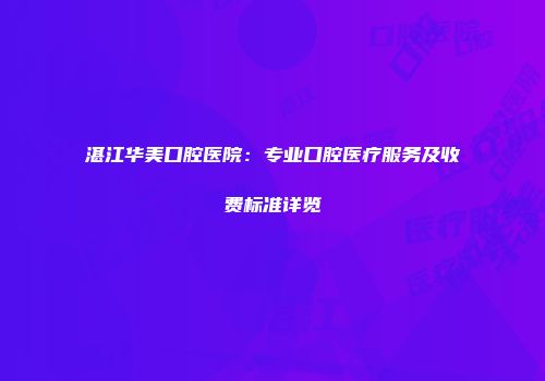 湛江华美口腔医院：专业口腔医疗服务及收费标准详览