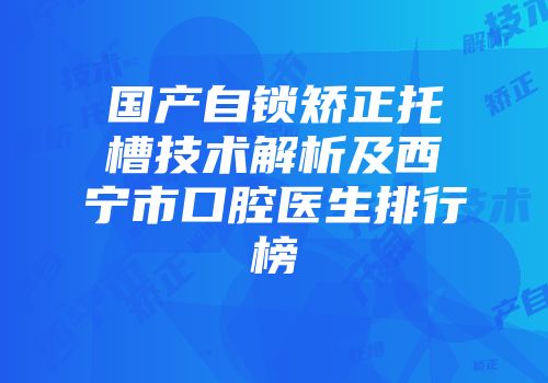 国产自锁矫正托槽技术解析及西宁市口腔医生排行榜