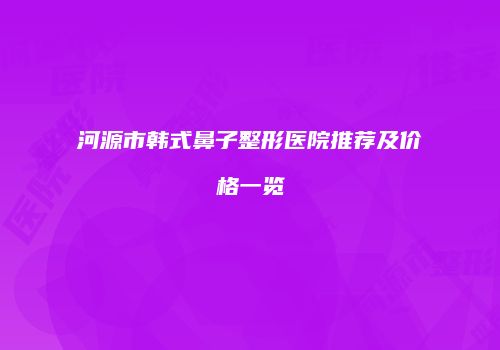 河源市韩式鼻子整形医院推荐及价格一览