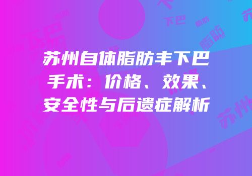 苏州自体脂肪丰下巴手术：价格、效果、安全性与后遗症解析