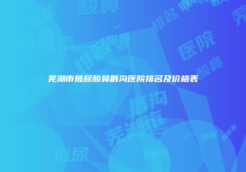 芜湖市玻尿酸鼻唇沟医院排名及价格表
