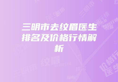 三明市去纹眉医生排名及价格行情解析