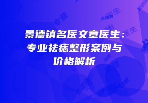 景德镇名医文章医生：专业祛痣整形案例与价格解析