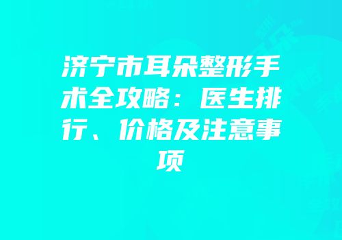 济宁市耳朵整形手术全攻略：医生排行、价格及注意事项
