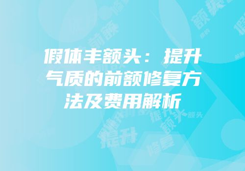 假体丰额头：提升气质的前额修复方法及费用解析