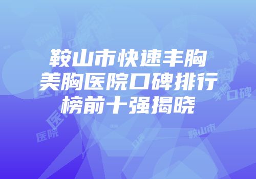 鞍山市快速丰胸美胸医院口碑排行榜前十强揭晓