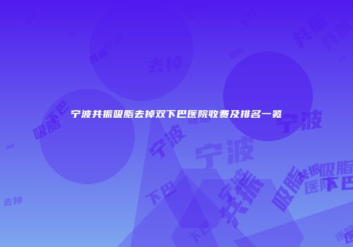 宁波共振吸脂去掉双下巴医院收费及排名一览