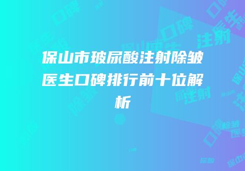 保山市玻尿酸注射除皱医生口碑排行前十位解析