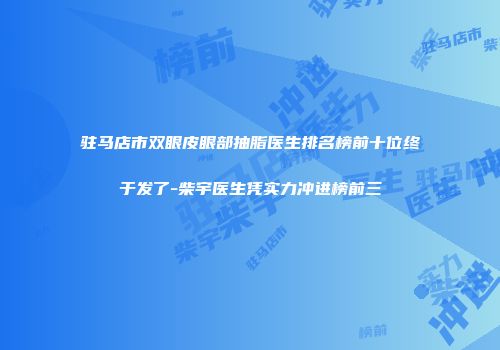 驻马店市双眼皮眼部抽脂医生排名榜前十位终于发了-柴宇医生凭实力冲进榜前三
