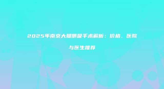 2025年南京大腿侧吸手术解析：价格、医院与医生推荐