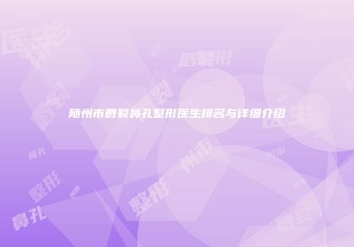 随州市唇裂鼻孔整形医生排名与详细介绍