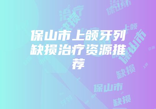 保山市上颌牙列缺损治疗资源推荐
