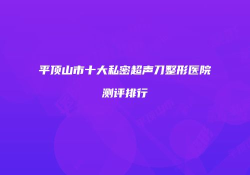 平顶山市十大私密超声刀整形医院测评排行