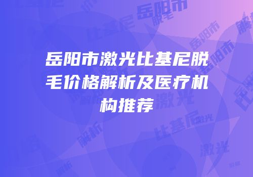 岳阳市激光比基尼脱毛价格解析及医疗机构推荐
