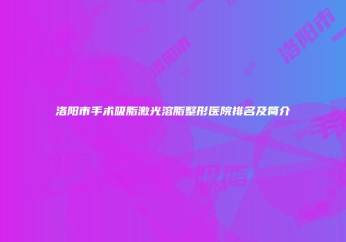 洛阳市手术吸脂激光溶脂整形医院排名及简介
