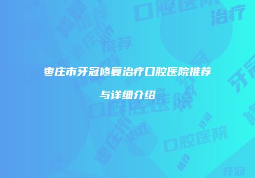 枣庄市牙冠修复治疗口腔医院推荐与详细介绍