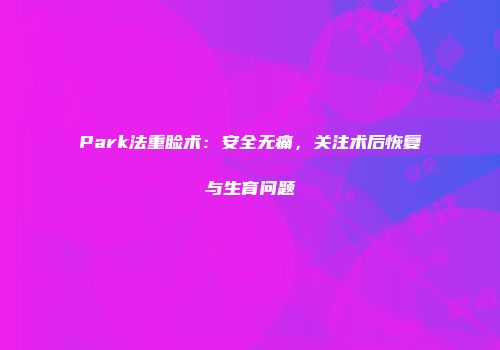 Park法重睑术：安全无痛，关注术后恢复与生育问题