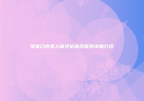 张家口市老人镶牙价格及医院详细介绍