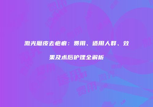 激光磨皮去疤痕：费用、适用人群、效果及术后护理全解析