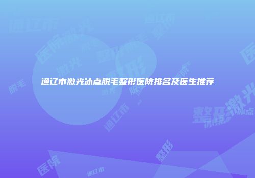 通辽市激光冰点脱毛整形医院排名及医生推荐