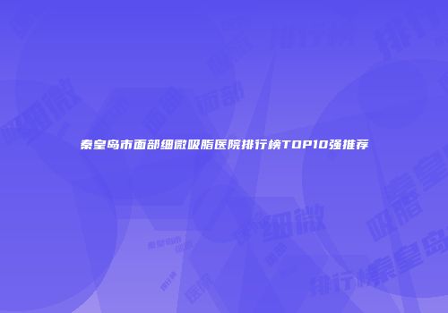 秦皇岛市面部细微吸脂医院排行榜TOP10强推荐