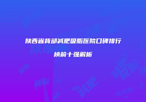 陕西省背部减肥吸脂医院口碑排行榜前十强解析