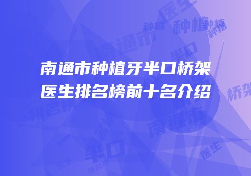 南通市种植牙半口桥架医生排名榜前十名介绍
