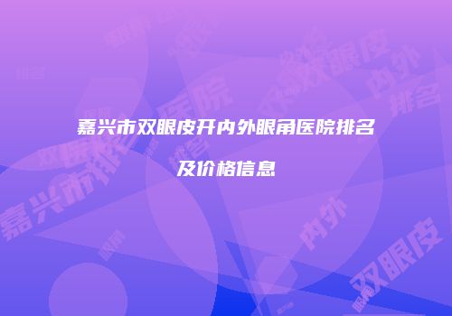 嘉兴市双眼皮开内外眼角医院排名及价格信息