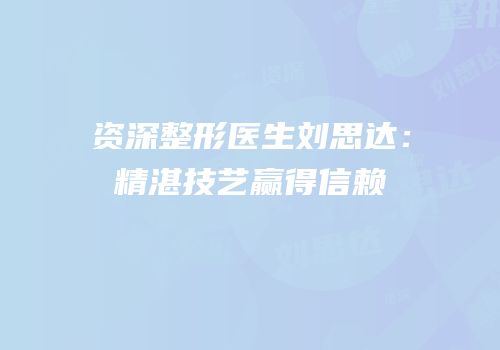资深整形医生刘思达：精湛技艺赢得信赖