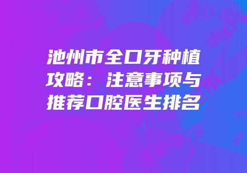池州市全口牙种植攻略：注意事项与推荐口腔医生排名