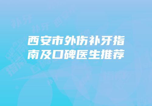 西安市外伤补牙指南及口碑医生推荐
