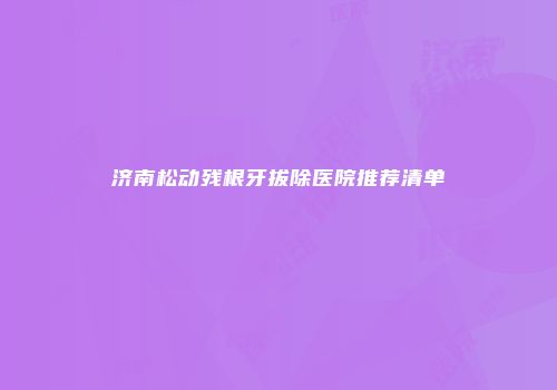 济南松动残根牙拔除医院推荐清单
