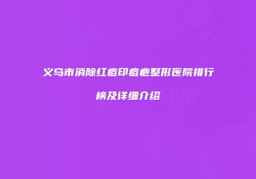 义乌市消除红痘印痘疤整形医院排行榜及详细介绍