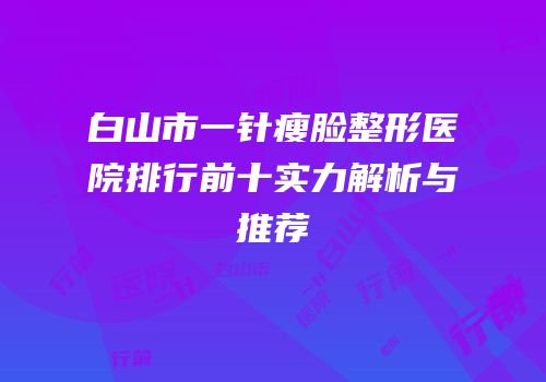 白山市一针瘦脸整形医院排行前十实力解析与推荐