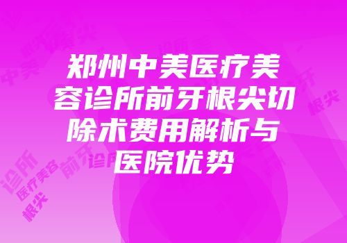 郑州中美医疗美容诊所前牙根尖切除术费用解析与医院优势