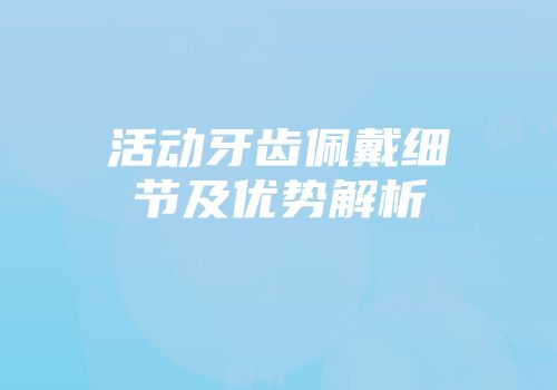 活动牙齿佩戴细节及优势解析