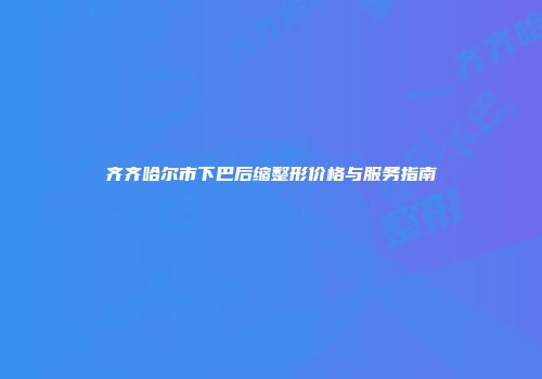 齐齐哈尔市下巴后缩整形价格与服务指南