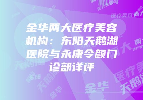金华两大医疗美容机构：东阳天鹅湖医院与永康令颜门诊部详评