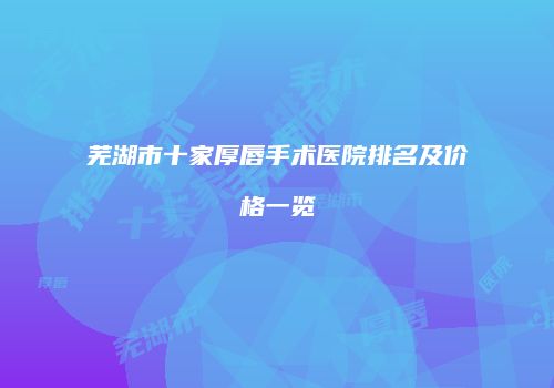 芜湖市十家厚唇手术医院排名及价格一览
