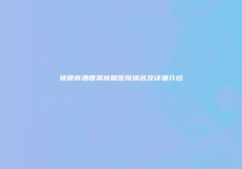 抚顺市酒糟鼻修复医院排名及详细介绍