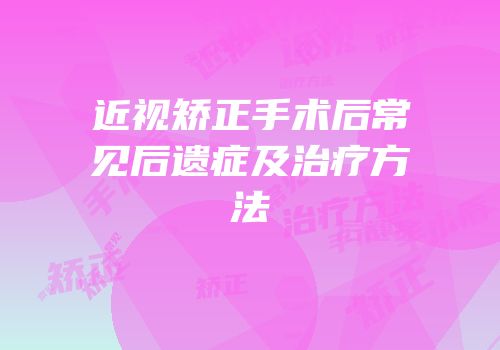 近视矫正手术后常见后遗症及治疗方法